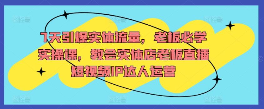 7天引爆实体流量，老板必学实操课，教会实体店老板直播短视频IP达人运营-简创项目网