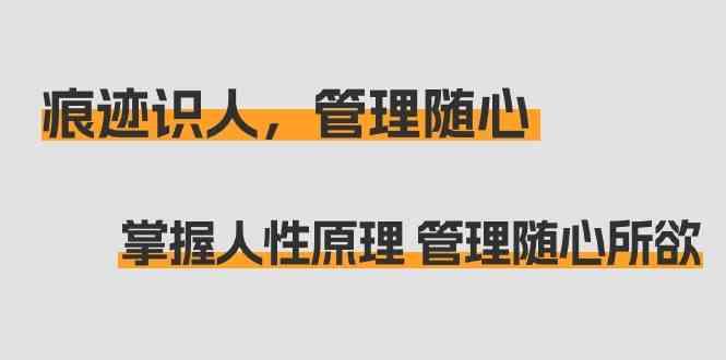 痕迹识人，管理随心：掌握人性原理 管理随心所欲(31节课)-简创项目网