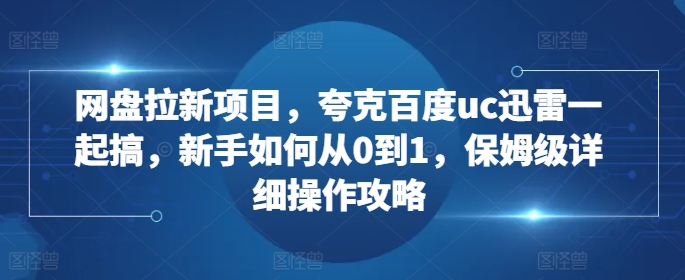 网盘拉新项目，夸克百度uc迅雷一起搞，新手如何从0到1，保姆级详细操作攻略-简创项目网