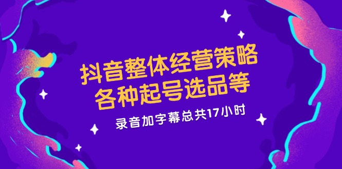 抖音整体经营策略，各种起号选品等  录音加字幕总共17小时-简创项目网