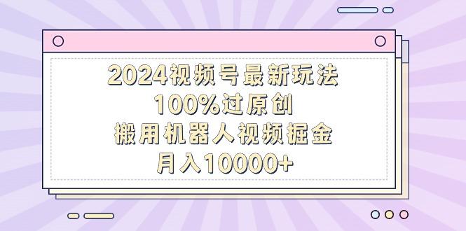 2024视频号最新玩法，100%过原创，搬用机器人视频掘金，月入10000+-简创项目网