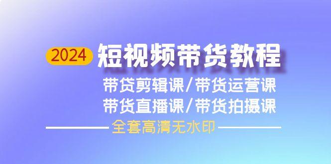 (9929期)2024短视频带货教程，剪辑课+运营课+直播课+拍摄课(全套高清无水印)-简创项目网