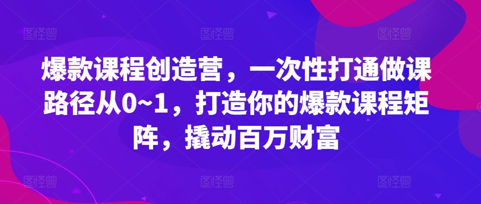 爆款课程创造营，​一次性打通做课路径从0~1，打造你的爆款课程矩阵，撬动百万财富-简创项目网