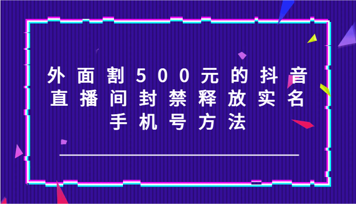 外面割500元的抖音直播间封禁释放实名/手机号方法！-简创项目网