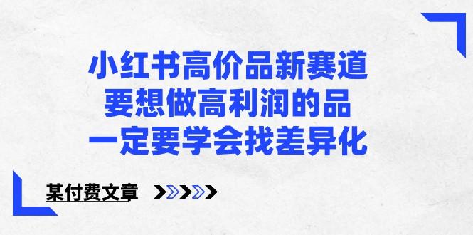 某公众号付费文章-小红书高价品新赛道，要想做高利润的品，一定要学会找差异化！-简创项目网