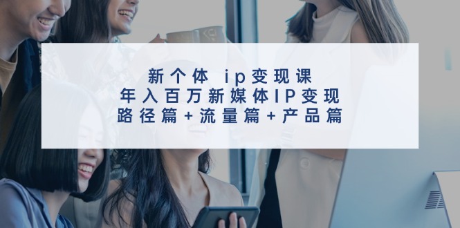 新个体ip变现课，年入百万新媒体IP变现，路径篇+流量篇+产品篇-简创项目网