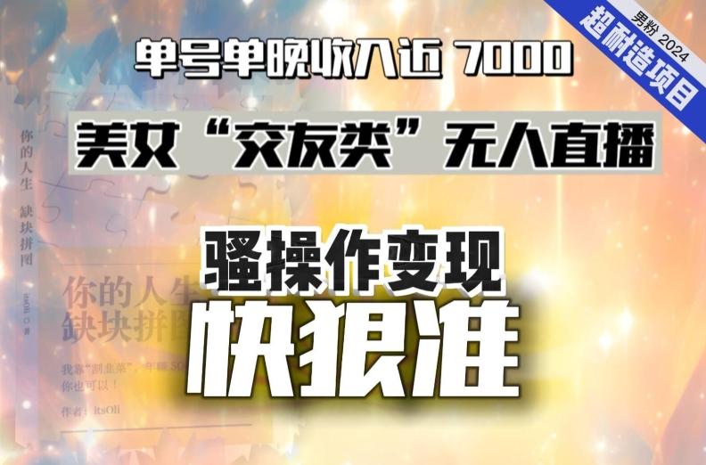美女“交友类”无人直播，变现快、狠、准，单号单晚收入近7000。2024，超耐造“男粉”变现项目-简创项目网