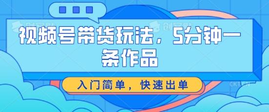 视频号带货玩法，5分钟一条作品，入门简单，快速出单【揭秘】-简创项目网