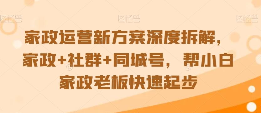 家政运营新方案深度拆解，家政+社群+同城号，帮小白家政老板快速起步-简创项目网