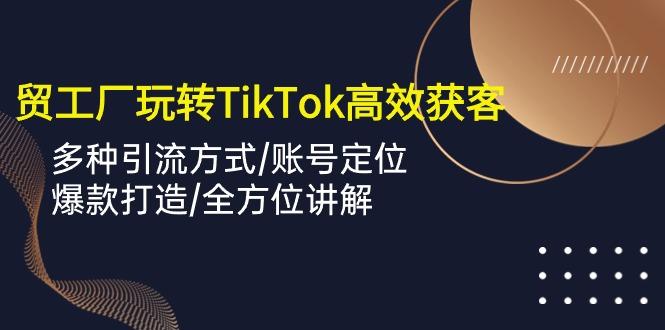 外贸工厂玩转TikTok高效获客，多种引流方式/账号定位/爆款打造/全方位讲解-简创项目网