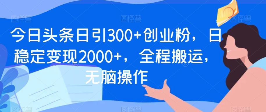 今日头条日引300+创业粉，日稳定变现2000+，全程搬运，无脑操作-简创项目网