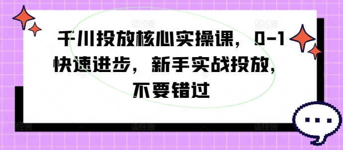 千川投放核心实操课，0-1快速进步，新手实战投放，不要错过-简创项目网