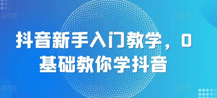 抖音新手入门教学，0基础教你学抖音-简创项目网