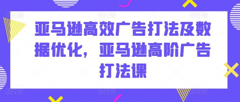亚马逊高效广告打法及数据优化，亚马逊高阶广告打法课-简创项目网