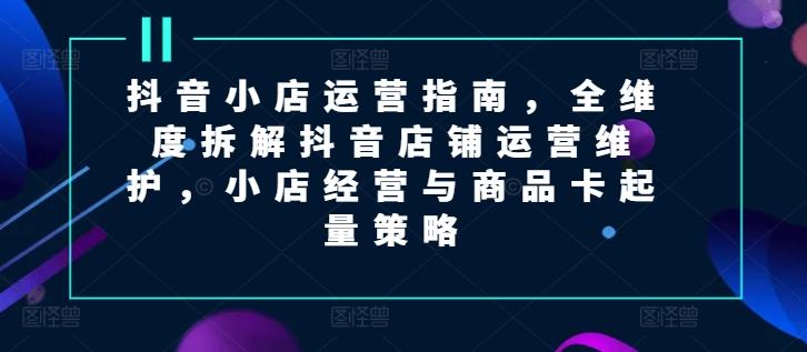 抖音小店运营指南，全维度拆解抖音店铺运营维护，小店经营与商品卡起量策略-简创项目网