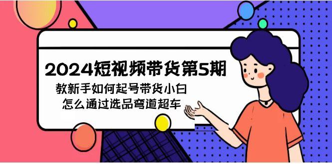 (9844期)2024短视频带货第5期，教新手如何起号，带货小白怎么通过选品弯道超车-简创项目网