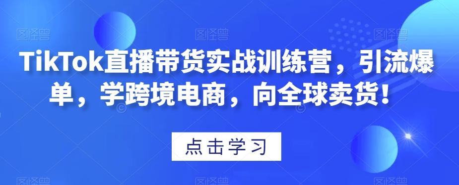 TikTok直播带货实战训练营，引流爆单，学跨境电商，向全球卖货！-简创项目网