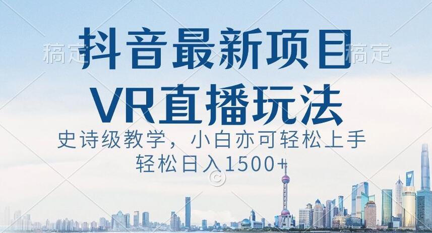 抖音最新VR直播玩法，史诗级教学，小白也可轻松上手轻松日入1500+【揭秘】-简创项目网
