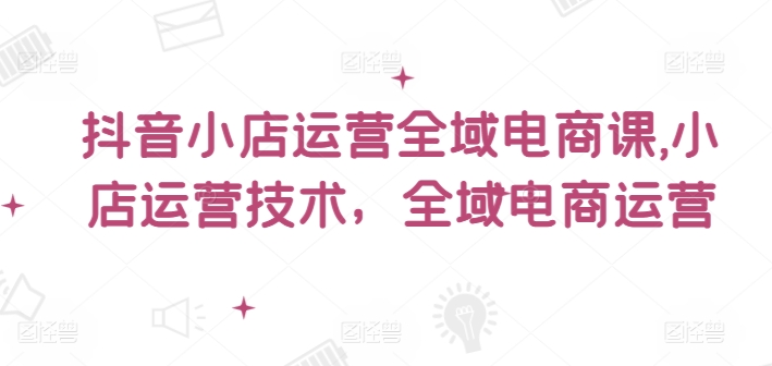 抖音小店运营全域电商课，​小店运营技术，全域电商运营-简创项目网