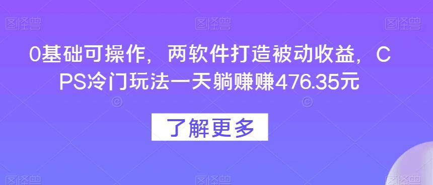 0基础可操作，两软件打造被动收益，CPS冷门玩法一天躺赚赚476.35元-简创项目网