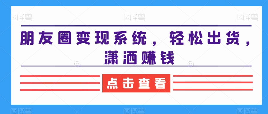 朋友圈变现系统，轻松出货，潇洒赚钱-简创项目网