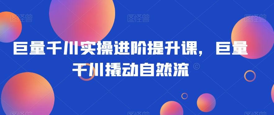 巨量千川实操进阶提升课，巨量干川撬动自然流-简创项目网