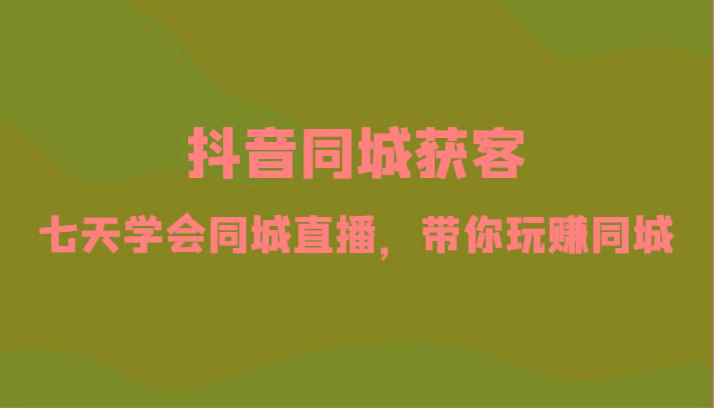 抖音同城获客-七天学会同城直播，带你玩赚同城(34节课)-简创项目网