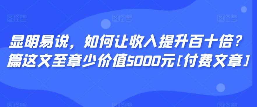 显明易说，如何让收入提升百十倍？‮篇这‬文‮至章‬少价值5000元[付费文章]-简创项目网