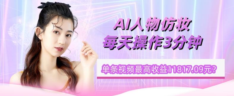 1个学员AI人物仿妆，每天操作3分钟，单条视频最高收益11817.09元？-简创项目网