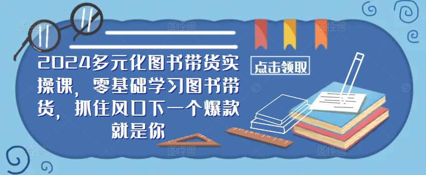 ​​2024多元化图书带货实操课，零基础学习图书带货，抓住风口下一个爆款就是你-简创项目网