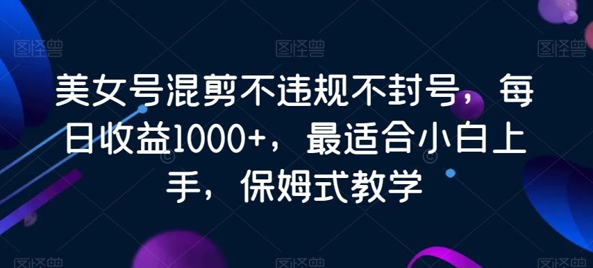 美女号混剪不违规不封号，每日收益1000+，最适合小白上手，保姆式教学-简创项目网