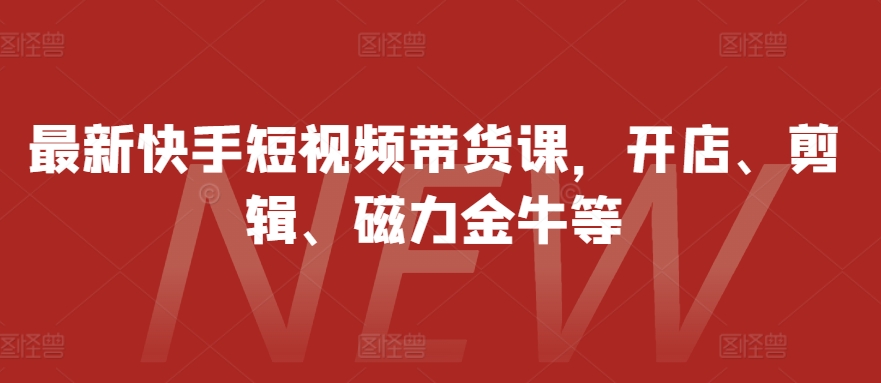 最新快手短视频带货课，开店、剪辑、磁力金牛等-简创项目网