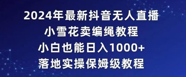 2024年抖音最新无人直播小雪花卖编绳项目，小白也能日入1000+落地实操保姆级教程【揭秘】-简创项目网
