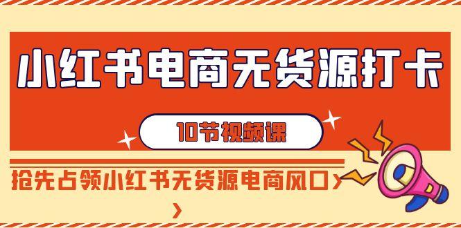 小红书电商无货源打卡，抢先占领小红书无货源电商风口(10节课)-简创项目网