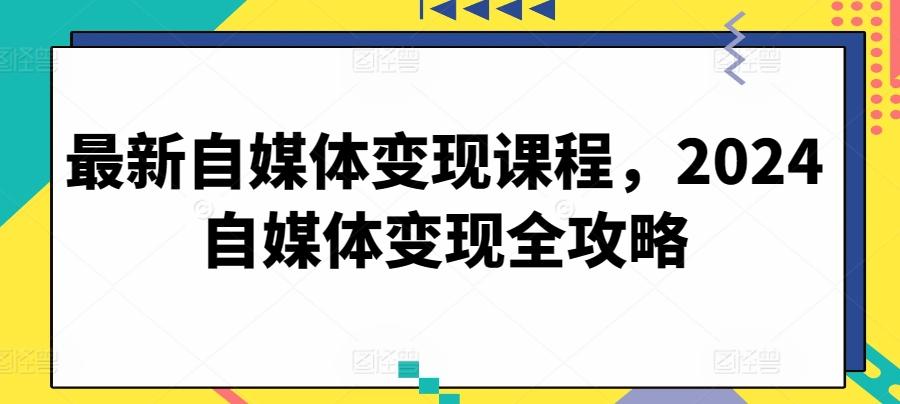 最新自媒体变现课程，2024自媒体变现全攻略-简创项目网