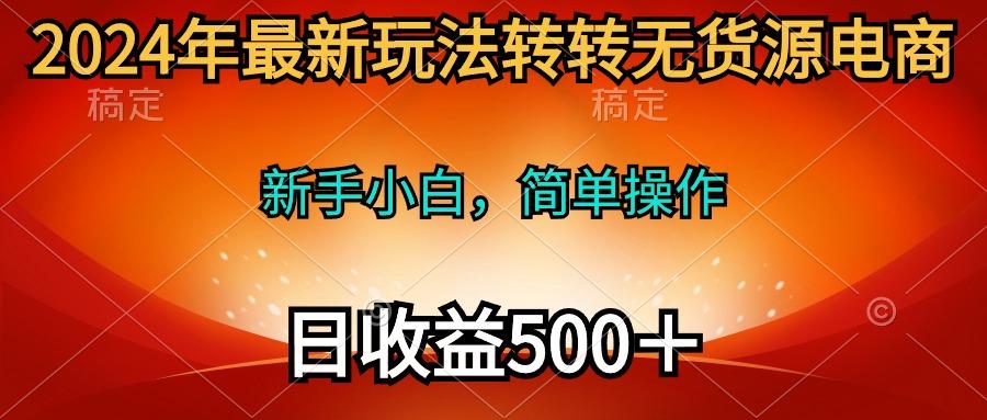 (10003期)2024年最新玩法转转无货源电商，新手小白 简单操作，长期稳定 日收入500＋-简创项目网