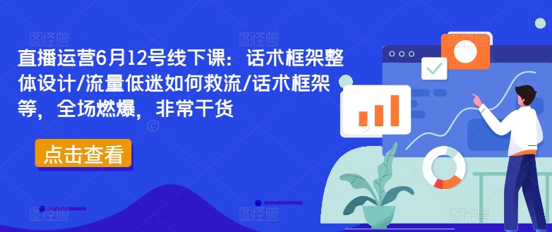 直播运营6月12号线下课：话术框架整体设计/流量低迷如何救流/话术框架等，全场燃爆，非常干货-简创项目网