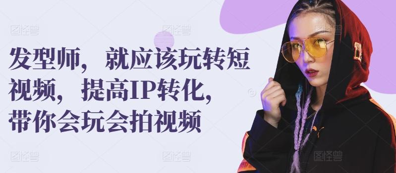 发型师，就应该玩转短视频，提高IP转化，带你会玩会拍视频-简创项目网
