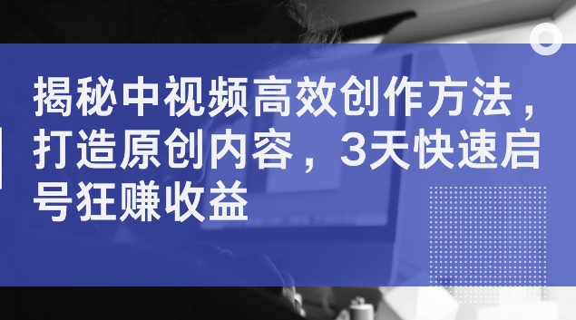 揭秘中视频高效创作方法，打造原创内容，3天快速启号狂赚收益【揭秘】-简创项目网