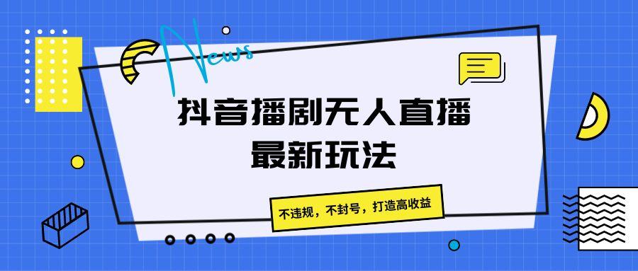 抖音播剧无人直播最新玩法，不违规，不封号，打造高收益-简创项目网