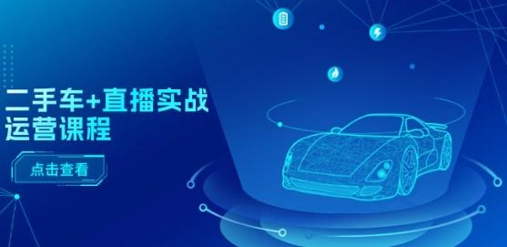 二手车+直播实战运营课程：直播推荐/短视频推荐/千川投放/直播全流程-简创项目网