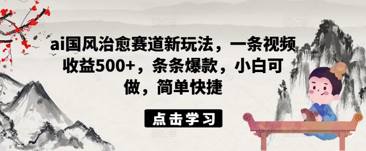 ai国风治愈赛道新玩法，一条视频收益500+，条条爆款，小白可做，简单快捷-简创项目网