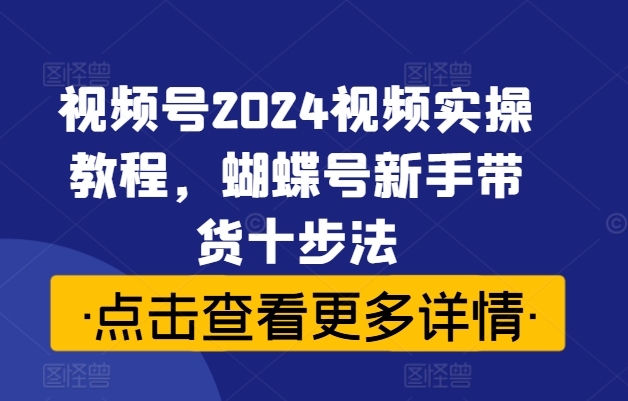视频号2024视频实操教程，蝴蝶号新手带货十步法-简创项目网