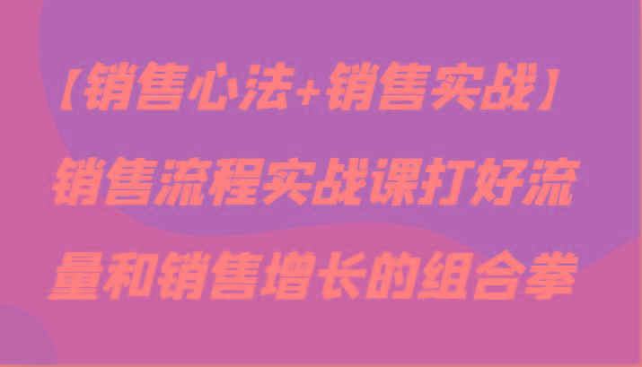 【销售心法+销售实战】销售流程实战课打好流量和销售增长的组合拳-简创项目网
