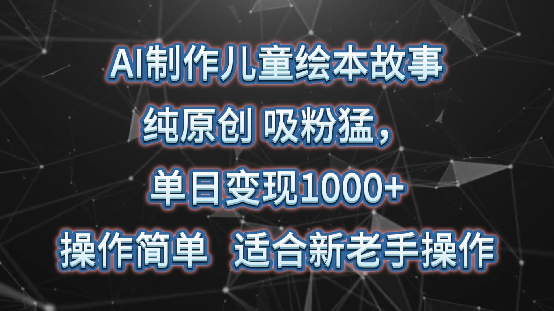 AI制作儿童绘本故事，纯原创，吸粉猛，单日变现1000+，操作简单，适合新老手操作-简创项目网