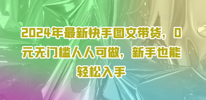 2024年最新快手图文带货，0元无门槛人人可做，新手也能轻松入手-简创项目网