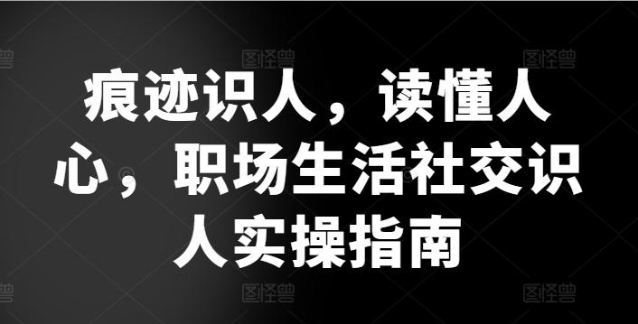 痕迹识人，读懂人心，​职场生活社交识人实操指南-简创项目网