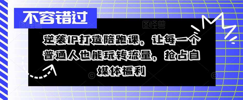 逆袭IP打造陪跑课，让每一个普通人也能玩转流量，抢占自媒体福利-简创项目网