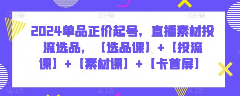 2024单品正价起号，直播素材投流选品，【选品课】+【投流课】+【素材课】+【卡首屏】-简创项目网