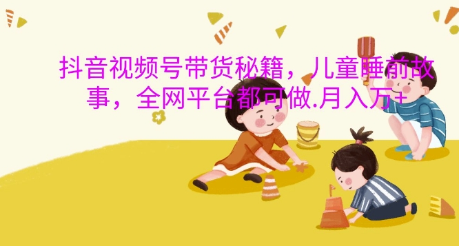 抖音视频号带货秘籍，儿童睡前故事，全网平台都可做，月入过W【揭秘】-简创项目网